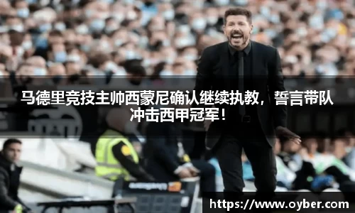 马德里竞技主帅西蒙尼确认继续执教，誓言带队冲击西甲冠军！
