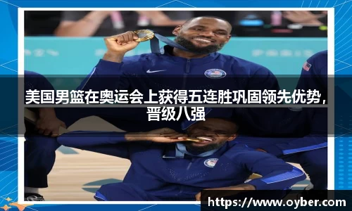 美国男篮在奥运会上获得五连胜巩固领先优势，晋级八强