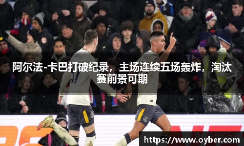 阿尔法-卡巴打破纪录，主场连续五场轰炸，淘汰赛前景可期