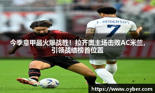 今季意甲最火爆战胜！拉齐奥主场击败AC米兰，引领战绩榜首位置
