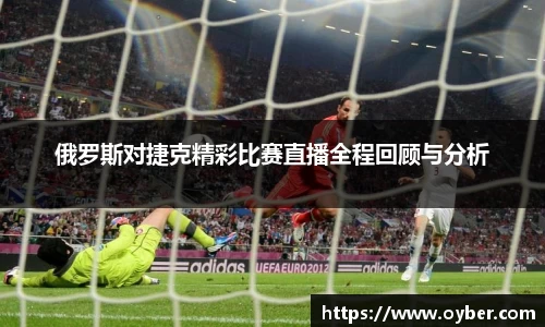 俄罗斯对捷克精彩比赛直播全程回顾与分析