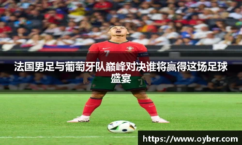 法国男足与葡萄牙队巅峰对决谁将赢得这场足球盛宴
