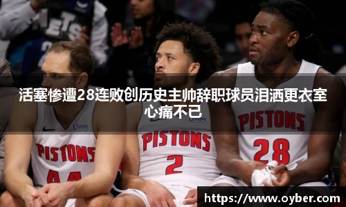活塞惨遭28连败创历史主帅辞职球员泪洒更衣室心痛不已
