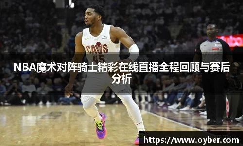 NBA魔术对阵骑士精彩在线直播全程回顾与赛后分析