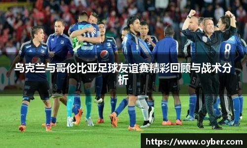 乌克兰与哥伦比亚足球友谊赛精彩回顾与战术分析