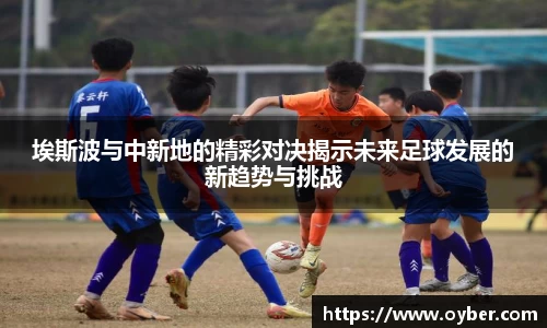 埃斯波与中新地的精彩对决揭示未来足球发展的新趋势与挑战