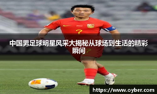 中国男足球明星风采大揭秘从球场到生活的精彩瞬间