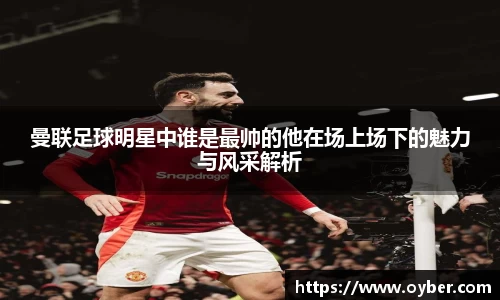 曼联足球明星中谁是最帅的他在场上场下的魅力与风采解析