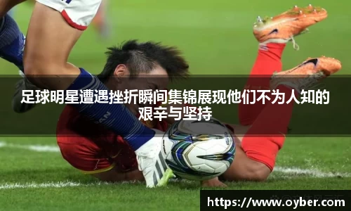 足球明星遭遇挫折瞬间集锦展现他们不为人知的艰辛与坚持