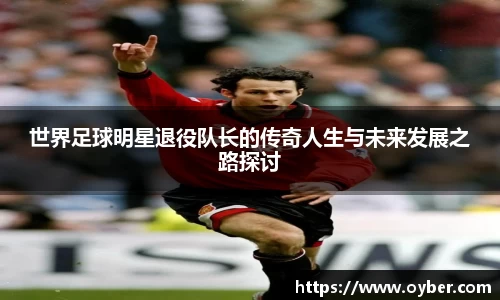 世界足球明星退役队长的传奇人生与未来发展之路探讨
