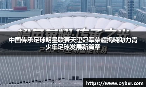 中国传承足球明星联赛天津冠军荣耀揭晓助力青少年足球发展新篇章