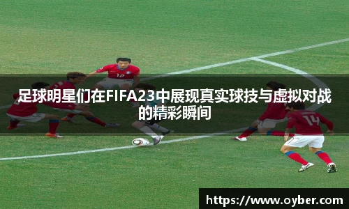 足球明星们在FIFA23中展现真实球技与虚拟对战的精彩瞬间