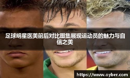 足球明星医美前后对比图集展现运动员的魅力与自信之美